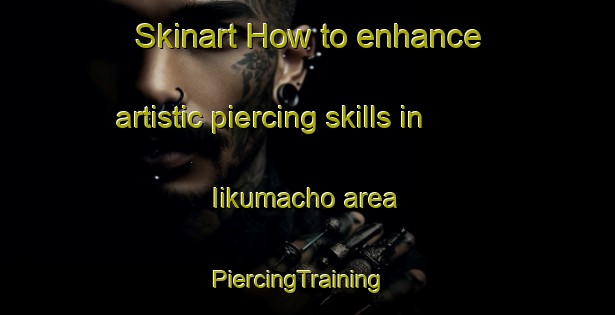 Skinart How to enhance artistic piercing skills in Iikumacho area | PiercingTraining | PiercingClasses | SkinartTraining-Japan
