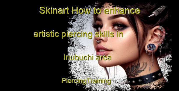 Skinart How to enhance artistic piercing skills in Inubuchi area | PiercingTraining | PiercingClasses | SkinartTraining-Japan