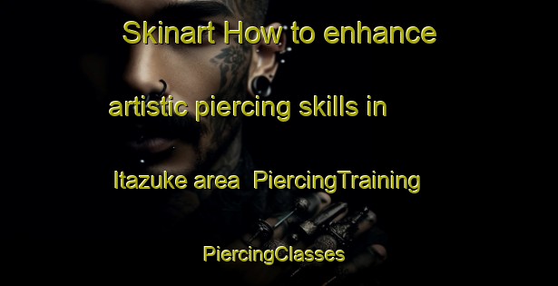 Skinart How to enhance artistic piercing skills in Itazuke area | PiercingTraining | PiercingClasses | SkinartTraining-Japan