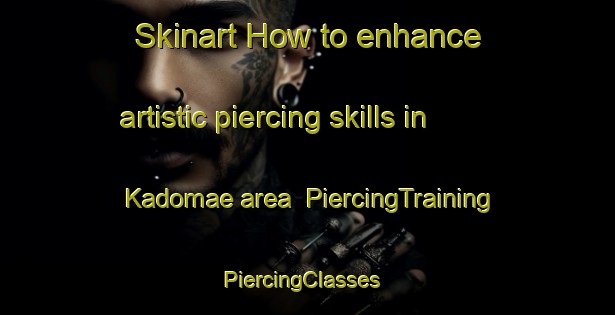 Skinart How to enhance artistic piercing skills in Kadomae area | PiercingTraining | PiercingClasses | SkinartTraining-Japan