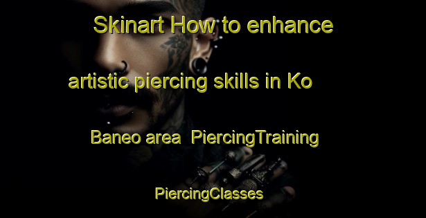 Skinart How to enhance artistic piercing skills in Ko Baneo area | PiercingTraining | PiercingClasses | SkinartTraining-Japan