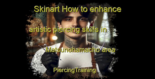 Skinart How to enhance artistic piercing skills in Matsunohamacho area | PiercingTraining | PiercingClasses | SkinartTraining-Japan