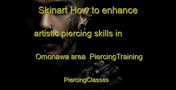 Skinart How to enhance artistic piercing skills in Omonawa area | PiercingTraining | PiercingClasses | SkinartTraining-Japan