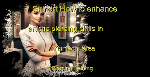 Skinart How to enhance artistic piercing skills in Yuimachi area | PiercingTraining | PiercingClasses | SkinartTraining-Japan