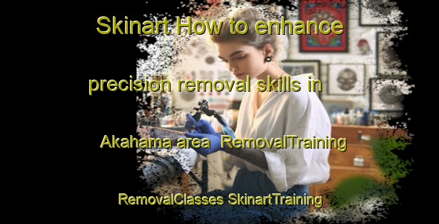 Skinart How to enhance precision removal skills in Akahama area | #RemovalTraining #RemovalClasses #SkinartTraining-Japan