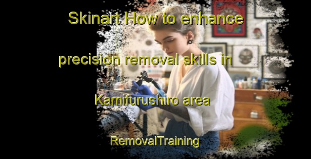 Skinart How to enhance precision removal skills in Kamifurushiro area | RemovalTraining | RemovalClasses | SkinartTraining-Japan