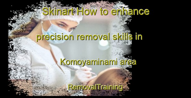 Skinart How to enhance precision removal skills in Komoyaminami area | RemovalTraining | RemovalClasses | SkinartTraining-Japan