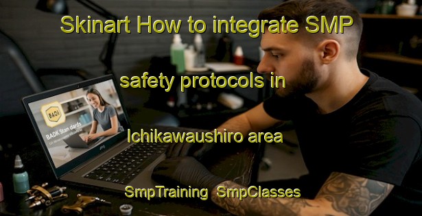 Skinart How to integrate SMP safety protocols in Ichikawaushiro area | SmpTraining | SmpClasses | SkinartTraining-Japan