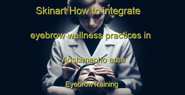 Skinart How to integrate eyebrow wellness practices in Aoshimacho area | EyebrowTraining | EyebrowClasses | SkinartTraining-Japan