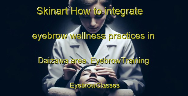 Skinart How to integrate eyebrow wellness practices in Daizawa area | EyebrowTraining | EyebrowClasses | SkinartTraining-Japan