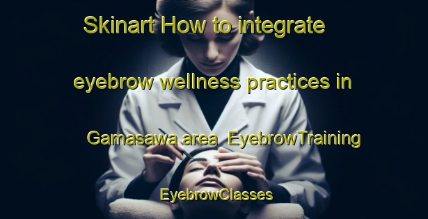 Skinart How to integrate eyebrow wellness practices in Gamasawa area | EyebrowTraining | EyebrowClasses | SkinartTraining-Japan