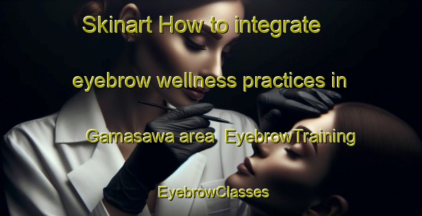 Skinart How to integrate eyebrow wellness practices in Gamasawa area | EyebrowTraining | EyebrowClasses | SkinartTraining-Japan