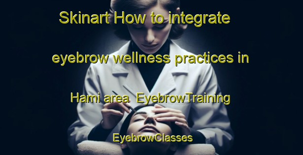 Skinart How to integrate eyebrow wellness practices in Hami area | EyebrowTraining | EyebrowClasses | SkinartTraining-Japan