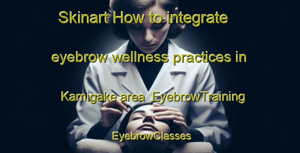Skinart How to integrate eyebrow wellness practices in Kamigake area | EyebrowTraining | EyebrowClasses | SkinartTraining-Japan