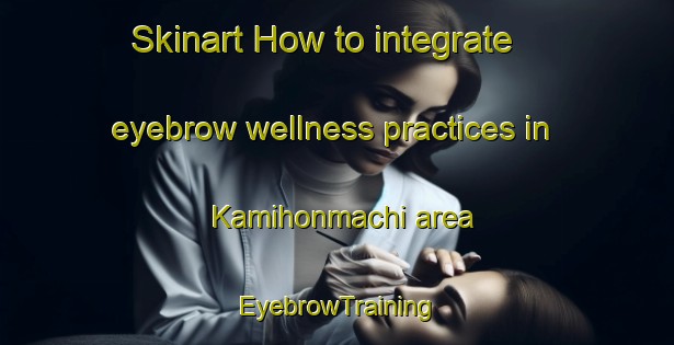 Skinart How to integrate eyebrow wellness practices in Kamihonmachi area | EyebrowTraining | EyebrowClasses | SkinartTraining-Japan