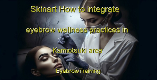 Skinart How to integrate eyebrow wellness practices in Kamiotsuki area | EyebrowTraining | EyebrowClasses | SkinartTraining-Japan