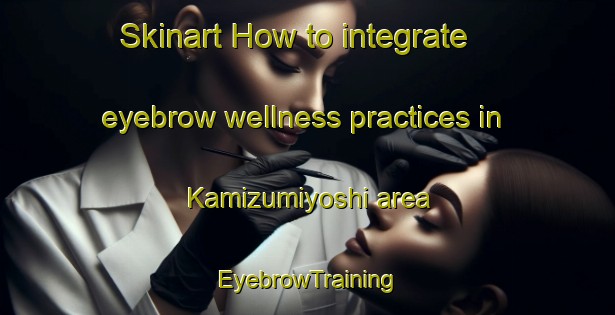Skinart How to integrate eyebrow wellness practices in Kamizumiyoshi area | EyebrowTraining | EyebrowClasses | SkinartTraining-Japan