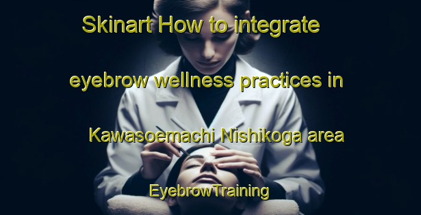 Skinart How to integrate eyebrow wellness practices in Kawasoemachi Nishikoga area | EyebrowTraining | EyebrowClasses | SkinartTraining-Japan