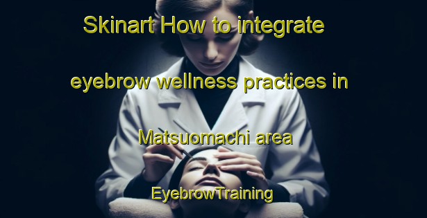 Skinart How to integrate eyebrow wellness practices in Matsuomachi area | EyebrowTraining | EyebrowClasses | SkinartTraining-Japan