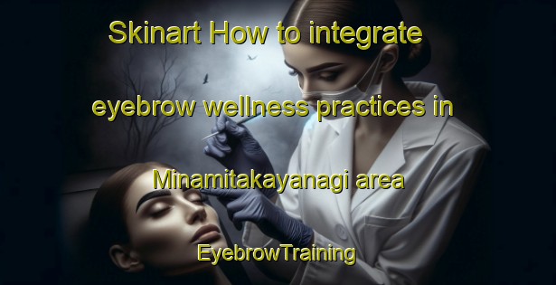 Skinart How to integrate eyebrow wellness practices in Minamitakayanagi area | EyebrowTraining | EyebrowClasses | SkinartTraining-Japan