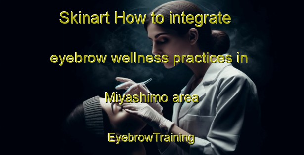 Skinart How to integrate eyebrow wellness practices in Miyashimo area | EyebrowTraining | EyebrowClasses | SkinartTraining-Japan