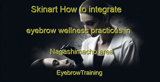 Skinart How to integrate eyebrow wellness practices in Nagashimacho area | EyebrowTraining | EyebrowClasses | SkinartTraining-Japan