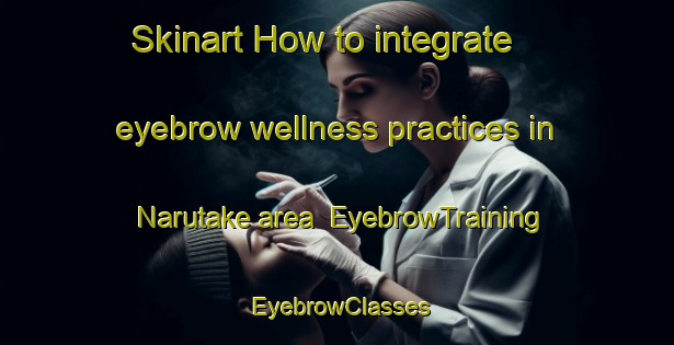 Skinart How to integrate eyebrow wellness practices in Narutake area | EyebrowTraining | EyebrowClasses | SkinartTraining-Japan