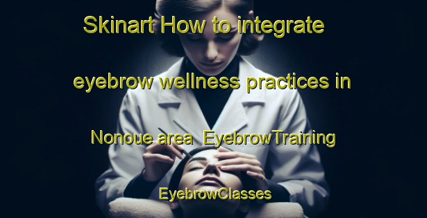 Skinart How to integrate eyebrow wellness practices in Nonoue area | EyebrowTraining | EyebrowClasses | SkinartTraining-Japan