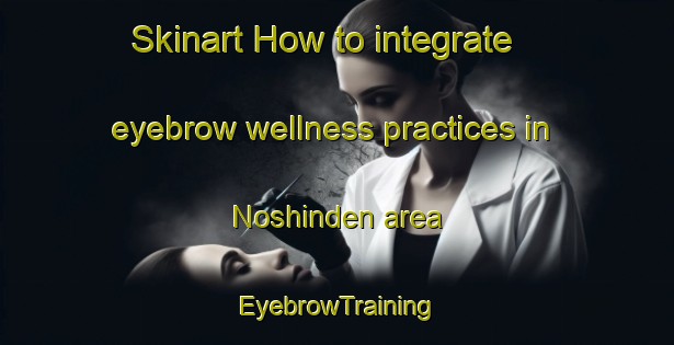 Skinart How to integrate eyebrow wellness practices in Noshinden area | EyebrowTraining | EyebrowClasses | SkinartTraining-Japan