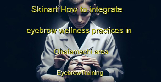 Skinart How to integrate eyebrow wellness practices in Ohatamachi area | EyebrowTraining | EyebrowClasses | SkinartTraining-Japan