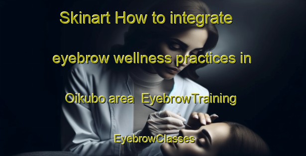 Skinart How to integrate eyebrow wellness practices in Oikubo area | EyebrowTraining | EyebrowClasses | SkinartTraining-Japan