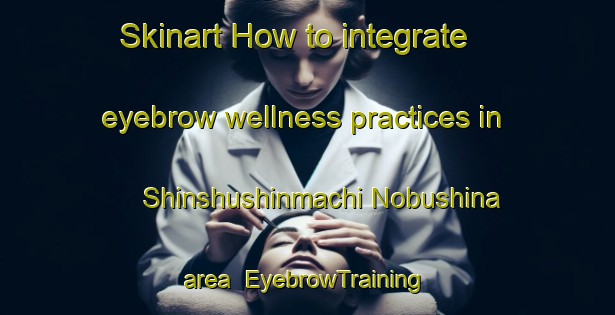 Skinart How to integrate eyebrow wellness practices in Shinshushinmachi Nobushina area | EyebrowTraining | EyebrowClasses | SkinartTraining-Japan