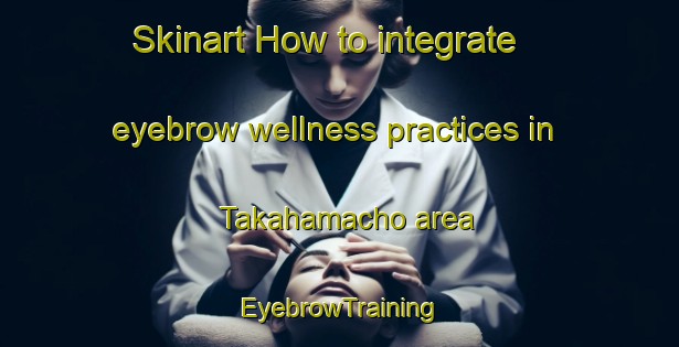 Skinart How to integrate eyebrow wellness practices in Takahamacho area | EyebrowTraining | EyebrowClasses | SkinartTraining-Japan