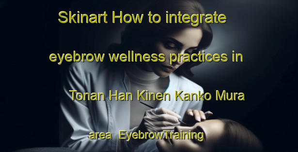 Skinart How to integrate eyebrow wellness practices in Tonan Han Kinen Kanko Mura area | EyebrowTraining | EyebrowClasses | SkinartTraining-Japan