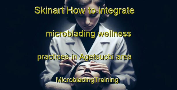 Skinart How to integrate microblading wellness practices in Agetsuchi area | #MicrobladingTraining #MicrobladingClasses #SkinartTraining-Japan