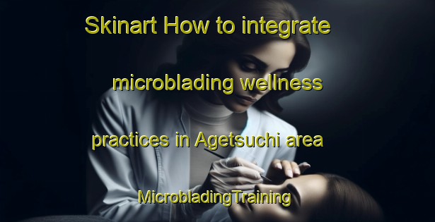 Skinart How to integrate microblading wellness practices in Agetsuchi area | #MicrobladingTraining #MicrobladingClasses #SkinartTraining-Japan