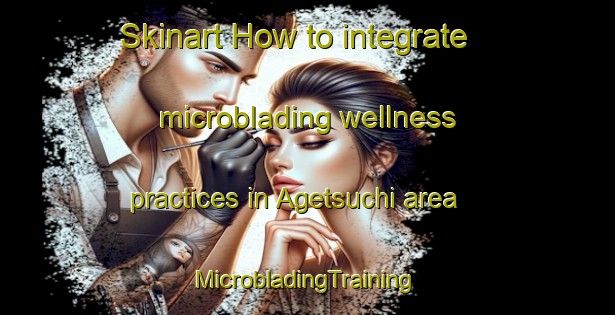 Skinart How to integrate microblading wellness practices in Agetsuchi area | #MicrobladingTraining #MicrobladingClasses #SkinartTraining-Japan