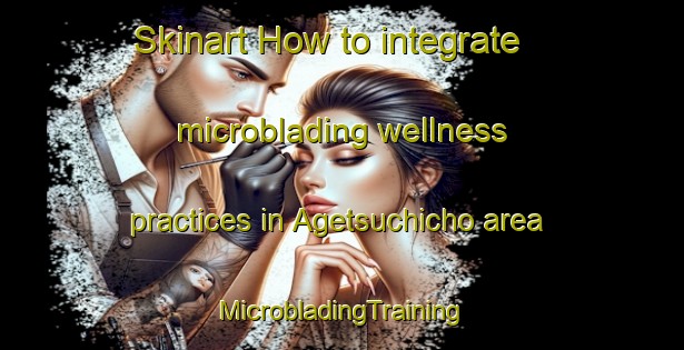 Skinart How to integrate microblading wellness practices in Agetsuchicho area | #MicrobladingTraining #MicrobladingClasses #SkinartTraining-Japan