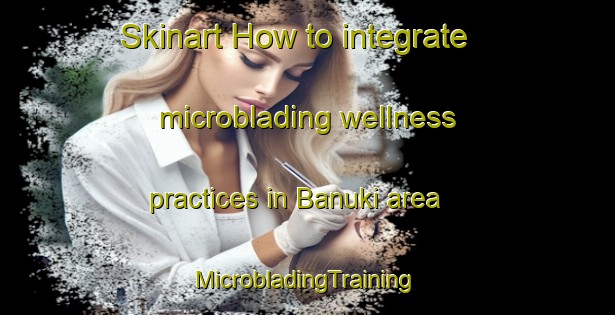 Skinart How to integrate microblading wellness practices in Banuki area | #MicrobladingTraining #MicrobladingClasses #SkinartTraining-Japan