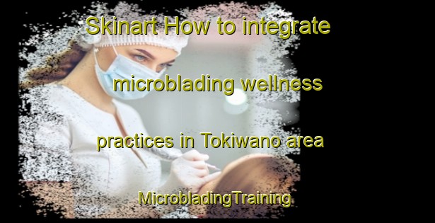 Skinart How to integrate microblading wellness practices in Tokiwano area | #MicrobladingTraining #MicrobladingClasses #SkinartTraining-Japan