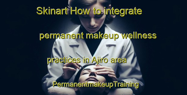Skinart How to integrate permanent makeup wellness practices in Ajiro area | PermanentmakeupTraining | PermanentmakeupClasses | SkinartTraining-Japan