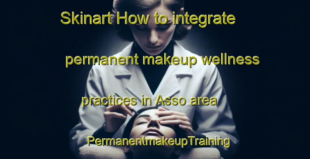 Skinart How to integrate permanent makeup wellness practices in Asso area | PermanentmakeupTraining | PermanentmakeupClasses | SkinartTraining-Japan