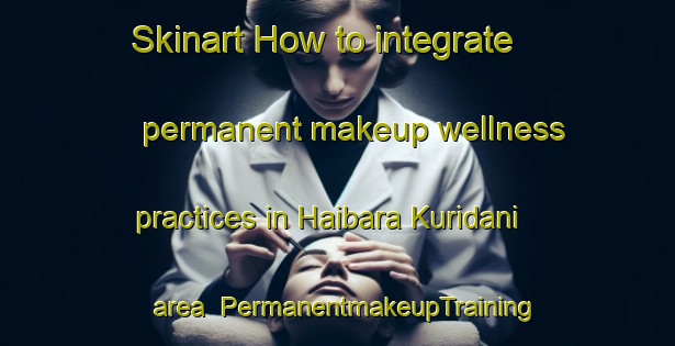 Skinart How to integrate permanent makeup wellness practices in Haibara Kuridani area | PermanentmakeupTraining | PermanentmakeupClasses | SkinartTraining-Japan