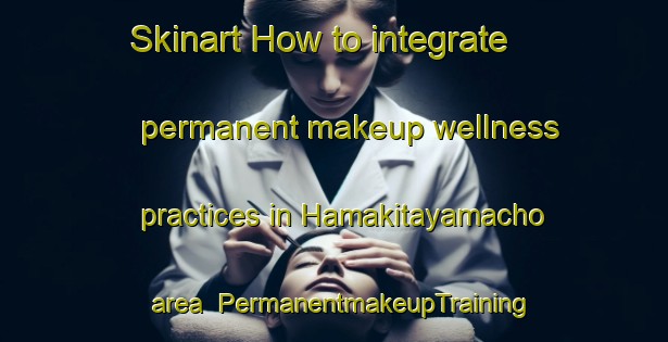 Skinart How to integrate permanent makeup wellness practices in Hamakitayamacho area | PermanentmakeupTraining | PermanentmakeupClasses | SkinartTraining-Japan