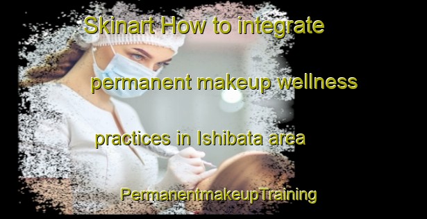 Skinart How to integrate permanent makeup wellness practices in Ishibata area | PermanentmakeupTraining | PermanentmakeupClasses | SkinartTraining-Japan