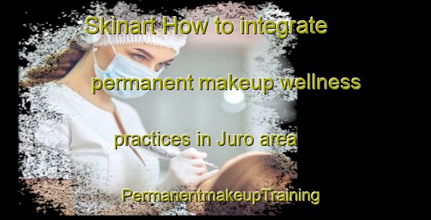 Skinart How to integrate permanent makeup wellness practices in Juro area | PermanentmakeupTraining | PermanentmakeupClasses | SkinartTraining-Japan