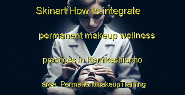 Skinart How to integrate permanent makeup wellness practices in Kamikashiocho area | PermanentmakeupTraining | PermanentmakeupClasses | SkinartTraining-Japan