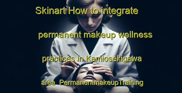 Skinart How to integrate permanent makeup wellness practices in Kamiosekigawa area | PermanentmakeupTraining | PermanentmakeupClasses | SkinartTraining-Japan