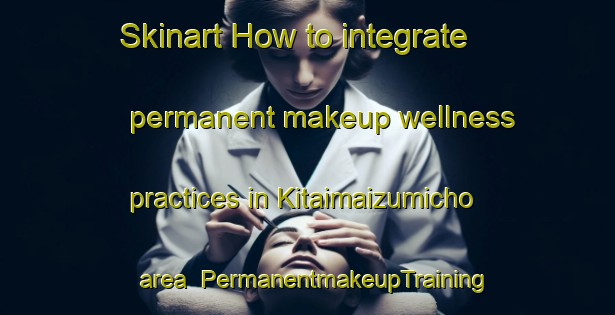 Skinart How to integrate permanent makeup wellness practices in Kitaimaizumicho area | PermanentmakeupTraining | PermanentmakeupClasses | SkinartTraining-Japan