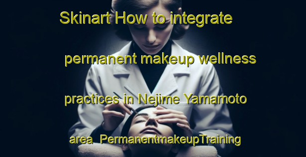 Skinart How to integrate permanent makeup wellness practices in Nejime Yamamoto area | PermanentmakeupTraining | PermanentmakeupClasses | SkinartTraining-Japan